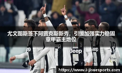 尤文图斯签下阿贾克斯新秀，引援加强实力稳固意甲霸主地位