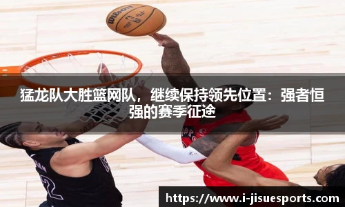 猛龙队大胜篮网队，继续保持领先位置：强者恒强的赛季征途