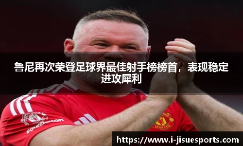 鲁尼再次荣登足球界最佳射手榜榜首，表现稳定进攻犀利
