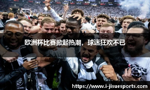 欧洲杯比赛掀起热潮，球迷狂欢不已