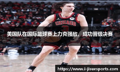 美国队在国际篮球赛上力克强敌，成功晋级决赛