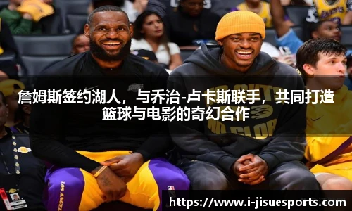 詹姆斯签约湖人，与乔治-卢卡斯联手，共同打造篮球与电影的奇幻合作