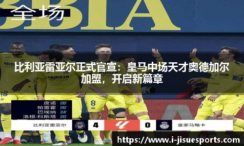 比利亚雷亚尔正式官宣：皇马中场天才奥德加尔加盟，开启新篇章