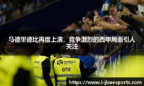 马德里德比再度上演，竞争激烈的西甲局面引人关注