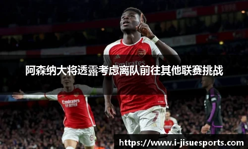 阿森纳大将透露考虑离队前往其他联赛挑战