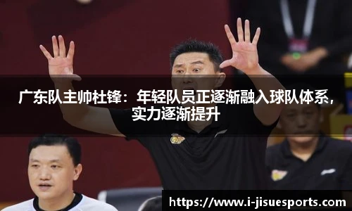 广东队主帅杜锋：年轻队员正逐渐融入球队体系，实力逐渐提升