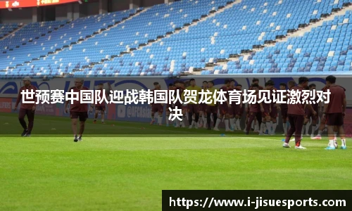世预赛中国队迎战韩国队贺龙体育场见证激烈对决