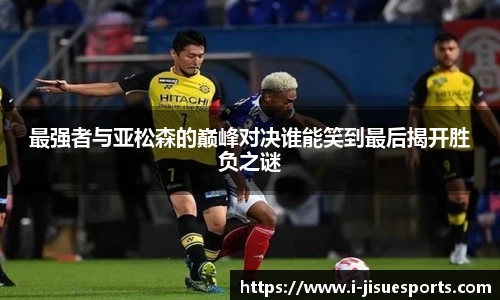 最强者与亚松森的巅峰对决谁能笑到最后揭开胜负之谜