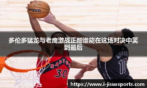多伦多猛龙与老鹰激战正酣谁能在这场对决中笑到最后