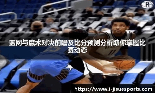 篮网与魔术对决前瞻及比分预测分析助你掌握比赛动态
