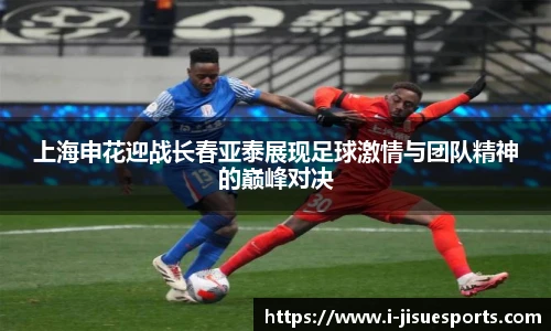 上海申花迎战长春亚泰展现足球激情与团队精神的巅峰对决
