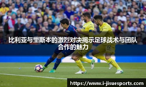 比利亚与里斯本的激烈对决揭示足球战术与团队合作的魅力