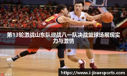 第13轮激战山东队迎战八一队决战篮球场展现实力与激情