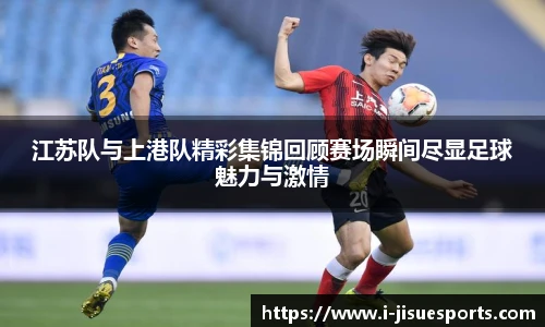 江苏队与上港队精彩集锦回顾赛场瞬间尽显足球魅力与激情