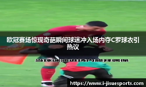 欧冠赛场惊现奇葩瞬间球迷冲入场内夺C罗球衣引热议