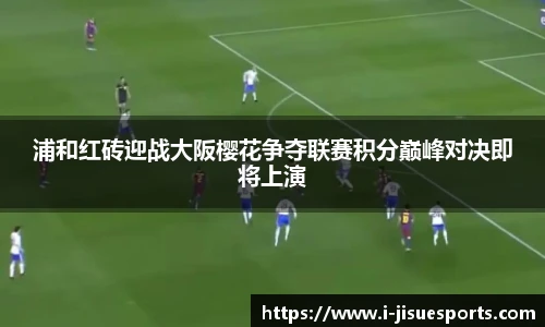 浦和红砖迎战大阪樱花争夺联赛积分巅峰对决即将上演