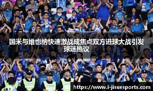 国米与维也纳快速激战成焦点双方进球大战引发球迷热议