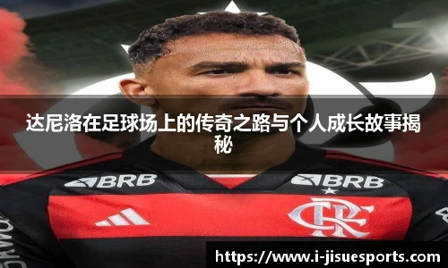 达尼洛在足球场上的传奇之路与个人成长故事揭秘