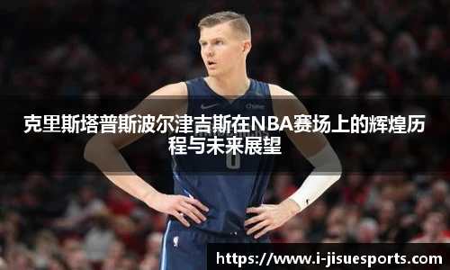 克里斯塔普斯波尔津吉斯在NBA赛场上的辉煌历程与未来展望