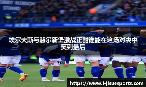 埃尔夫斯与赫尔新堡激战正酣谁能在这场对决中笑到最后