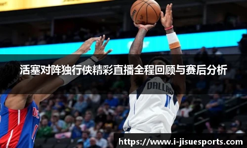 活塞对阵独行侠精彩直播全程回顾与赛后分析