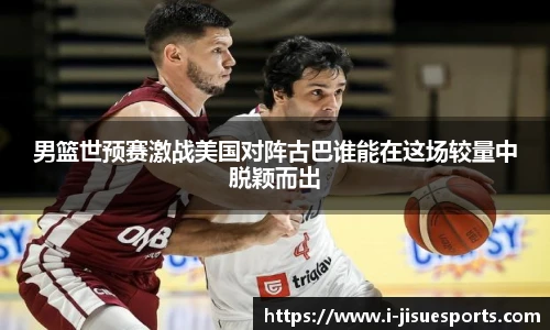 男篮世预赛激战美国对阵古巴谁能在这场较量中脱颖而出