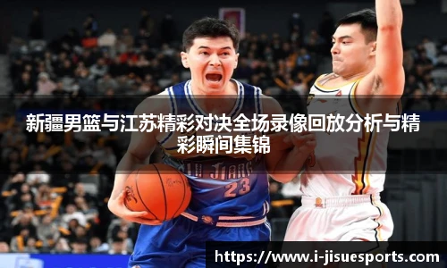 新疆男篮与江苏精彩对决全场录像回放分析与精彩瞬间集锦
